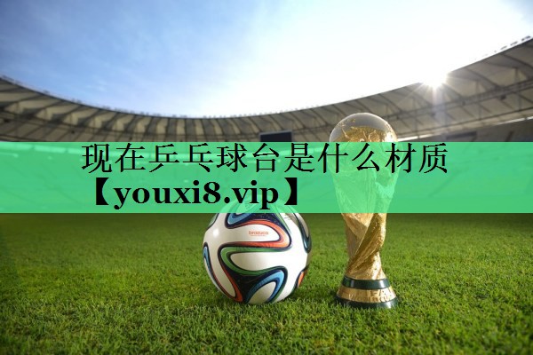 现在乒乓球台是什么材质